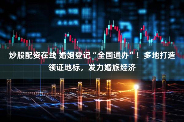 炒股配资在线 婚姻登记“全国通办”!多地打造领证地标,发力婚旅经济