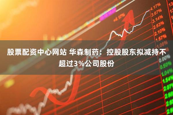 股票配资中心网站 华森制药:控股股东拟减持不超过3%公司股份