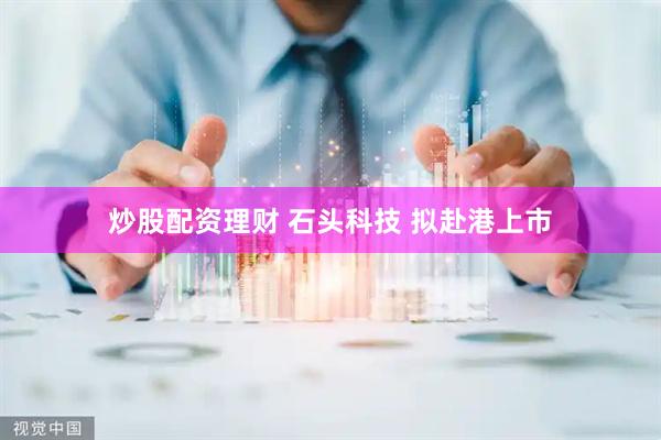 炒股配资理财 石头科技 拟赴港上市