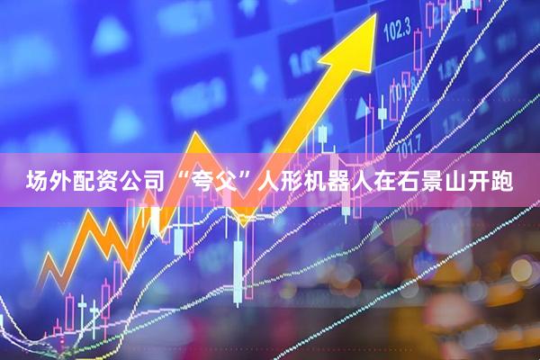 场外配资公司 “夸父”人形机器人在石景山开跑