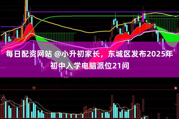 每日配资网站 @小升初家长，东城区发布2025年初中入学电脑派位21问