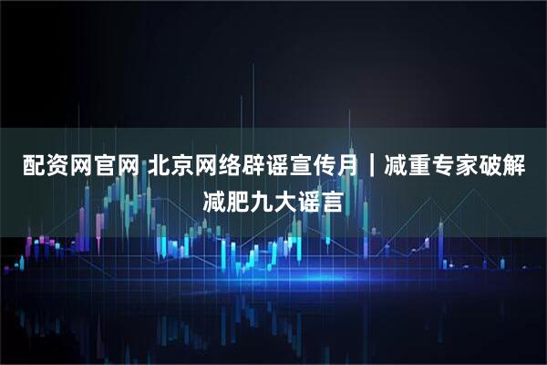 配资网官网 北京网络辟谣宣传月｜减重专家破解减肥九大谣言