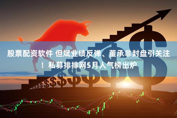 股票配资软件 但斌业绩反弹、董承非封盘引关注！私募排排网5月人气榜出炉
