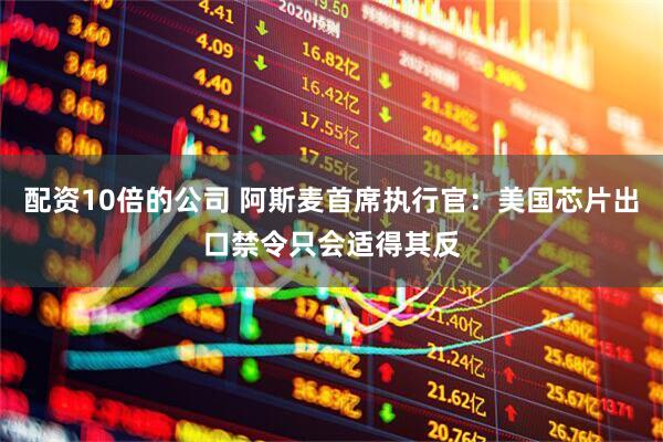 配资10倍的公司 阿斯麦首席执行官：美国芯片出口禁令只会适得其反