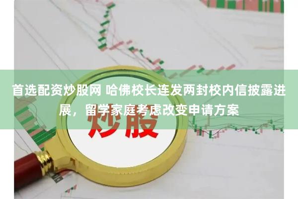首选配资炒股网 哈佛校长连发两封校内信披露进展，留学家庭考虑改变申请方案