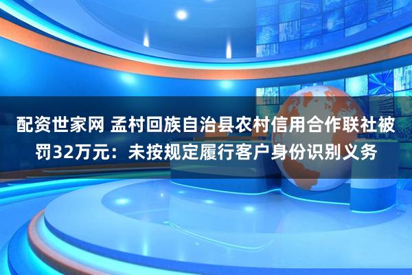 配资世家网 孟村回族自治县农村信用合作联社被罚32万元：未按规定履行客户身份识别义务