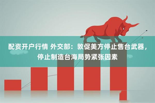 配资开户行情 外交部：敦促美方停止售台武器，停止制造台海局势紧张因素
