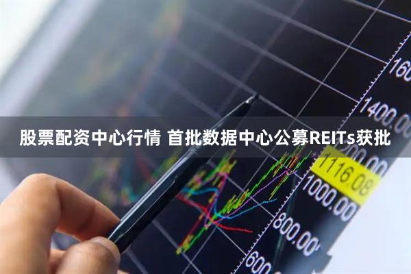 股票配资中心行情 首批数据中心公募REITs获批