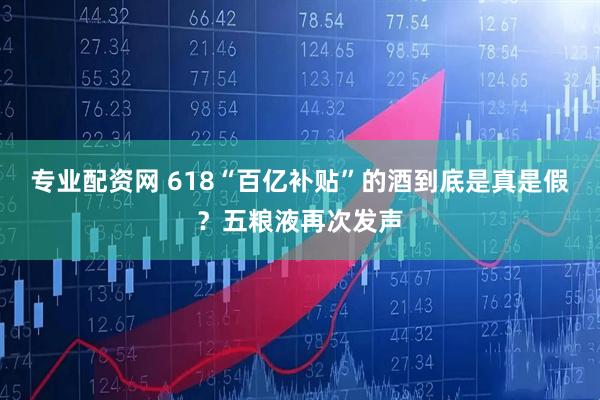 专业配资网 618“百亿补贴”的酒到底是真是假？五粮液再次发声