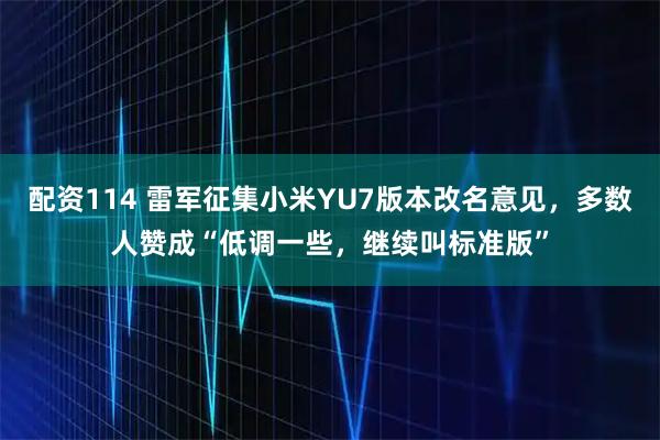 配资114 雷军征集小米YU7版本改名意见,多数人赞成“低调一些,继续叫标准版”