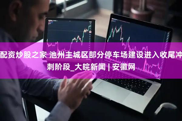 配资炒股之家 池州主城区部分停车场建设进入收尾冲刺阶段_大皖新闻 | 安徽网