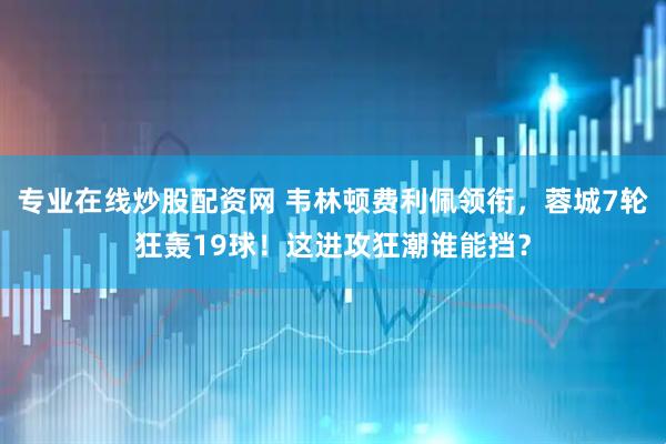 专业在线炒股配资网 韦林顿费利佩领衔，蓉城7轮狂轰19球！这进攻狂潮谁能挡？