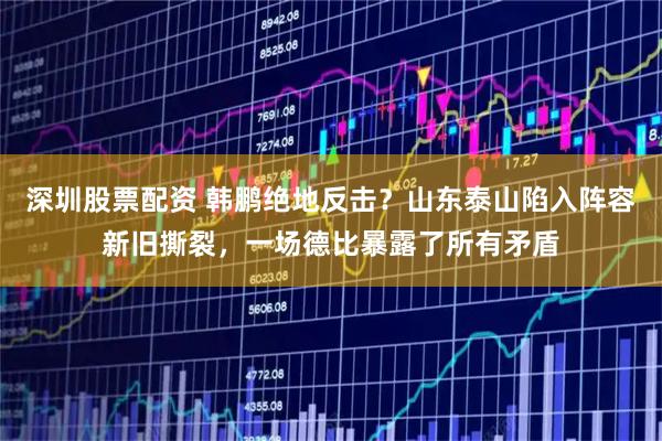 深圳股票配资 韩鹏绝地反击？山东泰山陷入阵容新旧撕裂，一场德比暴露了所有矛盾