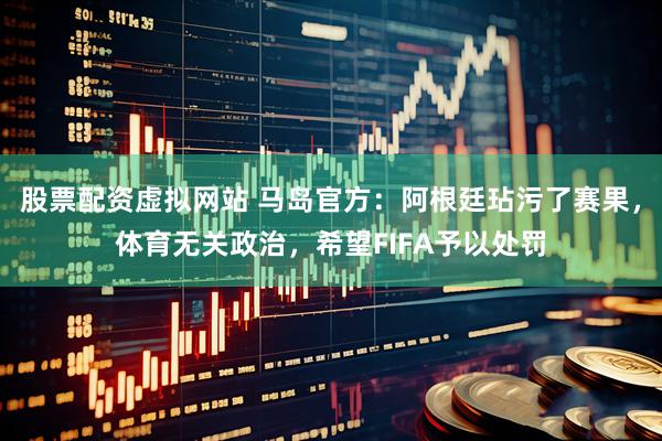 股票配资虚拟网站 马岛官方：阿根廷玷污了赛果，体育无关政治，希望FIFA予以处罚