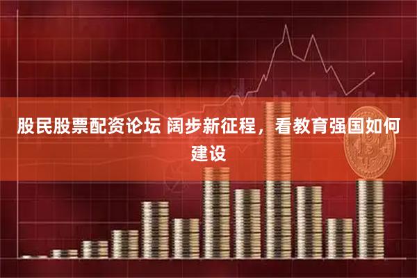 股民股票配资论坛 阔步新征程，看教育强国如何建设