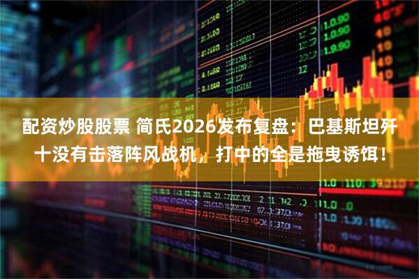 配资炒股股票 简氏2026发布复盘：巴基斯坦歼十没有击落阵风战机，打中的全是拖曳诱饵！