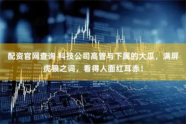 配资官网查询 科技公司高管与下属的大瓜，满屏虎狼之词，看得人面红耳赤！